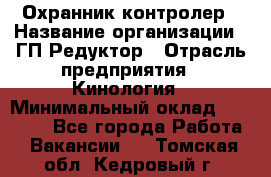 Охранник-контролер › Название организации ­ ГП Редуктор › Отрасль предприятия ­ Кинология › Минимальный оклад ­ 12 000 - Все города Работа » Вакансии   . Томская обл.,Кедровый г.